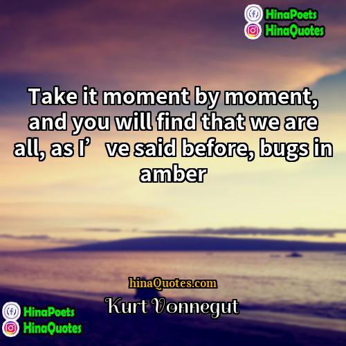 Kurt Vonnegut Quotes | Take it moment by moment, and you